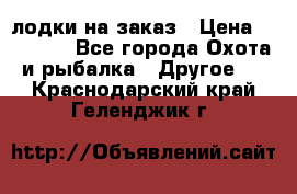 лодки на заказ › Цена ­ 15 000 - Все города Охота и рыбалка » Другое   . Краснодарский край,Геленджик г.